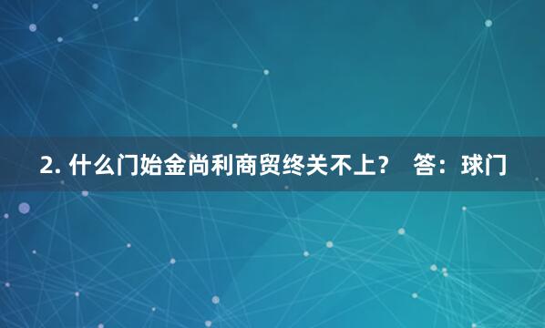 2. 什么门始金尚利商贸终关不上？  答：球门