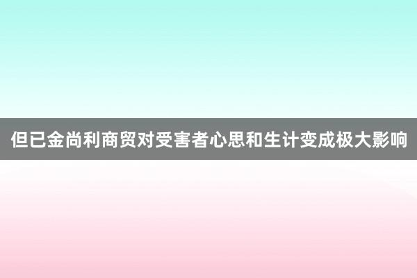 但已金尚利商贸对受害者心思和生计变成极大影响