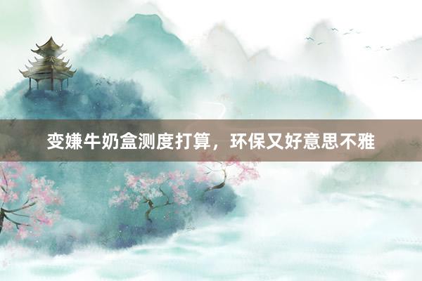 变嫌牛奶盒测度打算，环保又好意思不雅