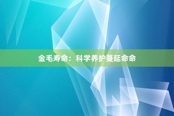 金毛寿命:科学养护蔓延命命