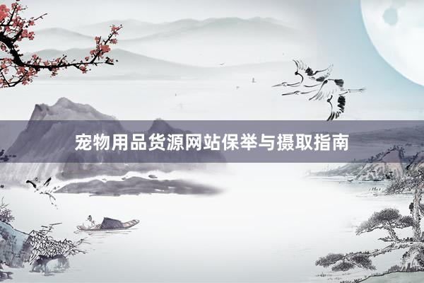 宠物用品货源网站保举与摄取指南